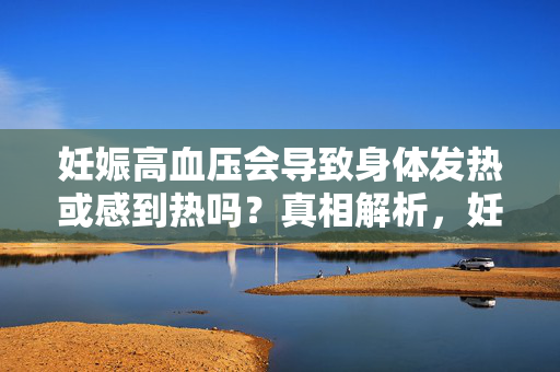 妊娠高血压会导致身体发热或感到热吗?真相解析,妊娠高血压会导致身体发热或感到热吗?真相解析 妊娠高血压会导致身体发热或感到热吗?真相解析,妊娠高血压会导致身体发热或感到热吗?真相解析