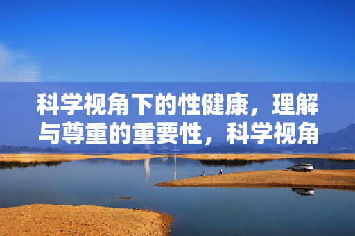 科学视角下的性健康，理解与尊重的重要性，科学视角下的性健康，理解与尊重的重要性
