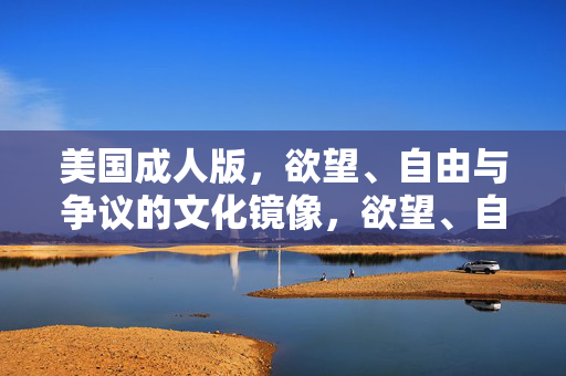 美国成人版,欲望、自由与争议的文化镜像,欲望、自由与争议,美国成人版的文化镜像 美国成人版,欲望、自由与争议的文化镜像,欲望、自由与争议,美国成人版的文化镜像