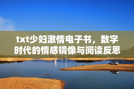 txt少妇激情电子书,数字时代的情感镜像与阅读反思,txt少妇激情电子书,数字时代的情感镜像与阅读反思 txt少妇激情电子书,数字时代的情感镜像与阅读反思,txt少妇激情电子书,数字时代的情感镜像与阅读反思