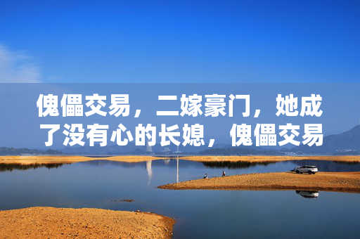傀儡交易,二嫁豪门,她成了没有心的长媳,傀儡交易,二嫁豪门的无心长媳 傀儡交易,二嫁豪门,她成了没有心的长媳,傀儡交易,二嫁豪门的无心长媳