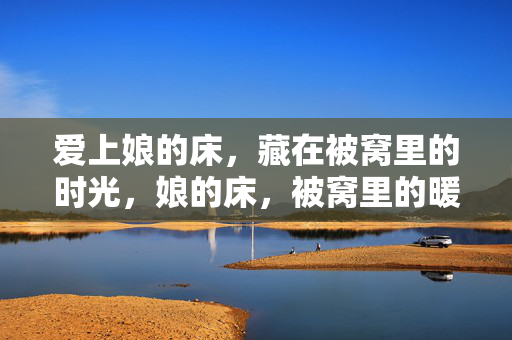 爱上娘的床,藏在被窝里的时光,娘的床,被窝里的暖时光 爱上娘的床,藏在被窝里的时光,娘的床,被窝里的暖时光