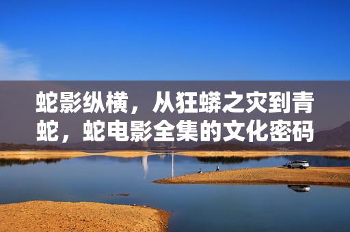 蛇影纵横，从狂蟒之灾到青蛇，蛇电影全集的文化密码与类型魅力，蛇影全集，狂蟒之灾到青蛇的文化密码与类型魅力
