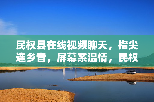 民权县在线视频聊天,指尖连乡音,屏幕系温情,民权县,指尖连乡音,屏幕系温情 民权县在线视频聊天,指尖连乡音,屏幕系温情,民权县,指尖连乡音,屏幕系温情