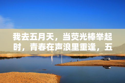 我去五月天,当荧光棒举起时,青春在声浪里重逢,五月天荧光棒举起时,青春在声浪重逢 我去五月天,当荧光棒举起时,青春在声浪里重逢,五月天荧光棒举起时,青春在声浪重逢