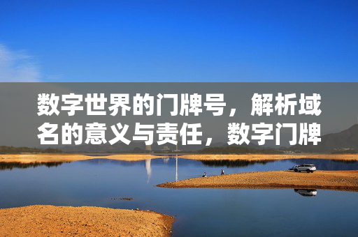 数字世界的门牌号,解析域名的意义与责任,数字门牌号,域名的意义与责任 数字世界的门牌号,解析域名的意义与责任,数字门牌号,域名的意义与责任