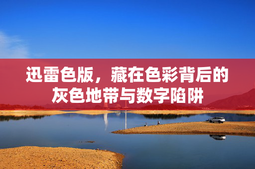 迅雷色版，藏在色彩背后的灰色地带与数字陷阱