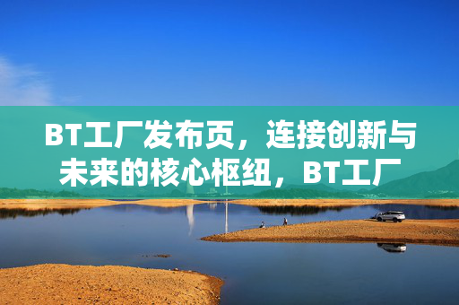 BT工厂发布页,连接创新与未来的核心枢纽,BT工厂发布页,连接创新与未来的核心枢纽 BT工厂发布页,连接创新与未来的核心枢纽,BT工厂发布页,连接创新与未来的核心枢纽