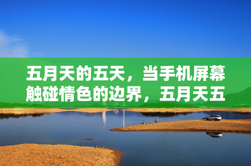 五月天的五天,当手机屏幕触碰情色的边界,五月天五天,手机屏幕触碰情色边界 五月天的五天,当手机屏幕触碰情色的边界,五月天五天,手机屏幕触碰情色边界