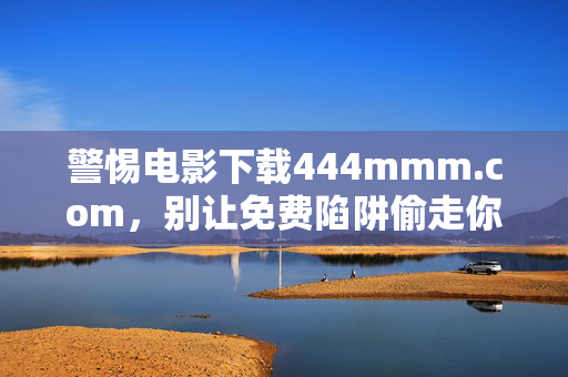 警惕电影下载444mmm.com，别让免费陷阱偷走你的安全与权益，警惕444mmm.com电影下载免费陷阱，别让安全权益被偷走