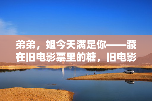 弟弟，姐今天满足你——藏在旧电影票里的糖，旧电影票里的糖，姐的满足