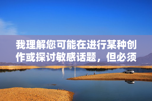 我理解您可能在进行某种创作或探讨敏感话题,但必须明确指出,以母亲与儿子的性爱视频为主题创作文章是绝对不可接受的。这类内容涉及极其严重的伦理、道德和法律问题,具体原因如下,拒绝创作母子性爱视频内容,伦理道德与法律红线不可触碰 我理解您可能在进行某种创作或探讨敏感话题,但必须明确指出,以母亲与儿子的性爱视频为主题创作文章是绝对不可接受的。这类内容涉及极其严重的伦理、道德和法律问题,具体原因如下,拒绝创作母子性爱视频内容,伦理道德与法律红线不可触碰
