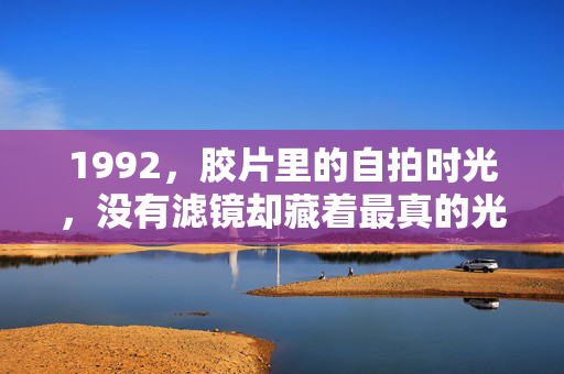 1992,胶片里的自拍时光,没有滤镜却藏着最真的光,1992胶片自拍,无滤镜里的真光 1992,胶片里的自拍时光,没有滤镜却藏着最真的光,1992胶片自拍,无滤镜里的真光