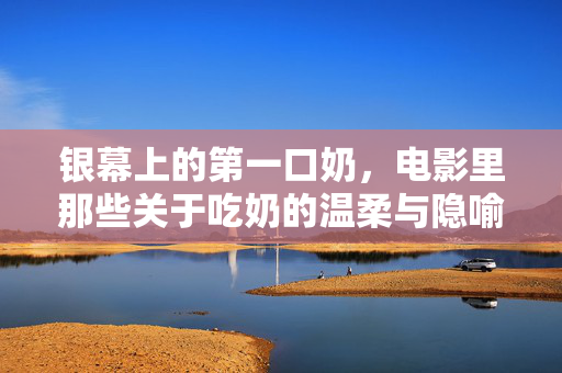 银幕上的第一口奶，电影里那些关于吃奶的温柔与隐喻，银幕上的第一口奶，电影里的温柔与隐喻
