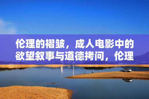 伦理的褶皱,成人电影中的欲望叙事与道德拷问,伦理的褶皱,成人电影中的欲望叙事与道德拷问 伦理的褶皱,成人电影中的欲望叙事与道德拷问,伦理的褶皱,成人电影中的欲望叙事与道德拷问