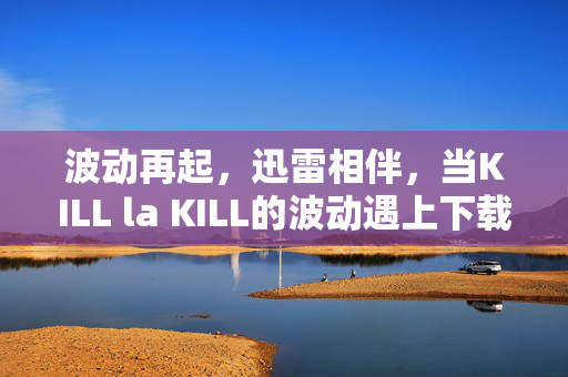 波动再起，迅雷相伴，当KILL la KILL的波动遇上下载狂潮，KILL la KILL波动遇上迅雷下载狂潮