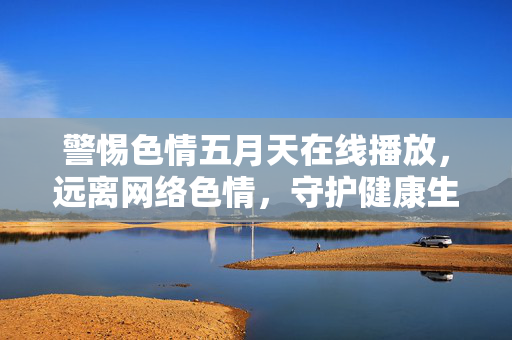 警惕色情五月天在线播放,远离网络色情,守护健康生活,警惕色情五月天在线播放,远离网络色情守护健康 警惕色情五月天在线播放,远离网络色情,守护健康生活,警惕色情五月天在线播放,远离网络色情守护健康