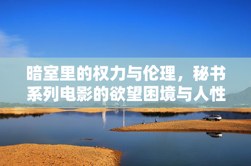 暗室里的权力与伦理,秘书系列电影的欲望困境与人性反思,暗室权力与伦理困境,秘书系列电影的人性反思 暗室里的权力与伦理,秘书系列电影的欲望困境与人性反思,暗室权力与伦理困境,秘书系列电影的人性反思