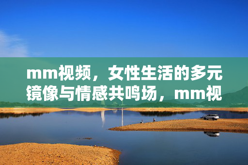 mm视频,女性生活的多元镜像与情感共鸣场,mm视频,女性生活的多元镜像与情感共鸣场 mm视频,女性生活的多元镜像与情感共鸣场,mm视频,女性生活的多元镜像与情感共鸣场