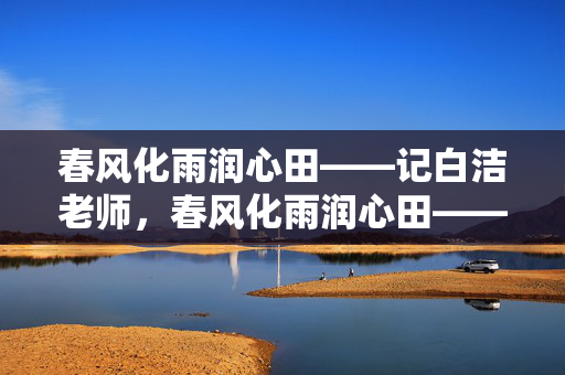 春风化雨润心田——记白洁老师,春风化雨润心田——记白洁老师 春风化雨润心田——记白洁老师,春风化雨润心田——记白洁老师