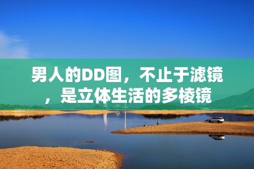 男人的DD图，不止于滤镜，是立体生活的多棱镜