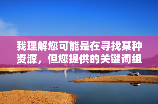我理解您可能是在寻找某种资源，但您提供的关键词组合涉及不适宜内容。根据中国法律法规和社会主义核心价值观，传播或提供色情、低俗信息是被严格禁止的。这类内容不仅违反平台规定，更会对个人和社会造成严重危害