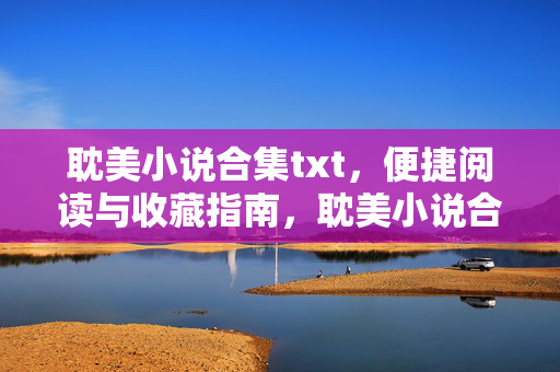 耽美小说合集txt，便捷阅读与收藏指南，耽美小说合集txt，便捷阅读与收藏指南