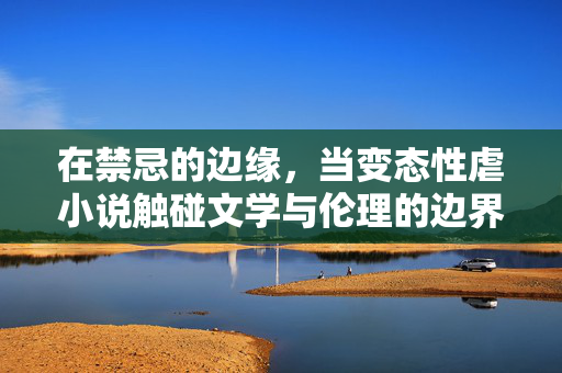 在禁忌的边缘,当变态性虐小说触碰文学与伦理的边界,禁忌之界,变态性虐小说叩问文学伦理 在禁忌的边缘,当变态性虐小说触碰文学与伦理的边界,禁忌之界,变态性虐小说叩问文学伦理
