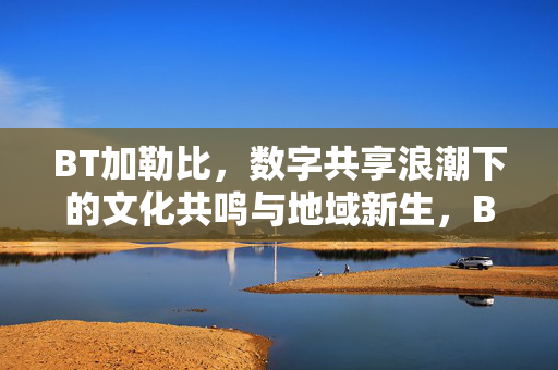 BT加勒比，数字共享浪潮下的文化共鸣与地域新生，BT加勒比，数字共享浪潮下的文化共鸣与地域新生