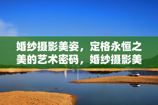 婚纱摄影美姿,定格永恒之美的艺术密码,婚纱摄影美姿,定格永恒之美的艺术密码 婚纱摄影美姿,定格永恒之美的艺术密码,婚纱摄影美姿,定格永恒之美的艺术密码