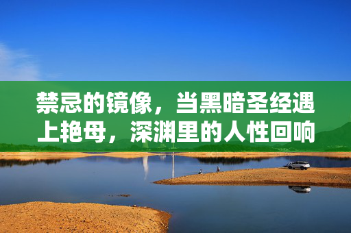 禁忌的镜像,当黑暗圣经遇上艳母,深渊里的人性回响,深渊里的禁忌镜像,黑暗圣经与艳母的人性回响 禁忌的镜像,当黑暗圣经遇上艳母,深渊里的人性回响,深渊里的禁忌镜像,黑暗圣经与艳母的人性回响