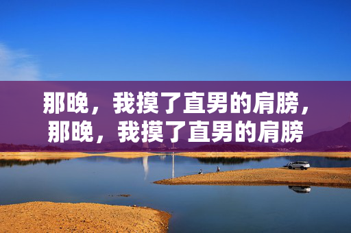 那晚,我摸了直男的肩膀,那晚,我摸了直男的肩膀 那晚,我摸了直男的肩膀,那晚,我摸了直男的肩膀