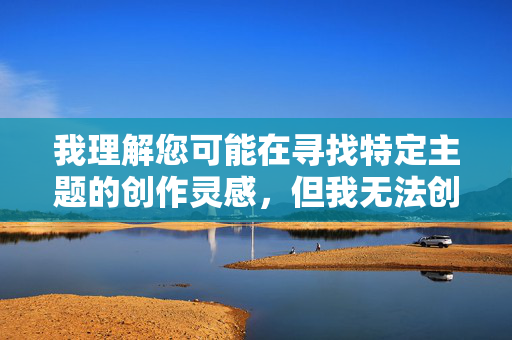 我理解您可能在寻找特定主题的创作灵感,但我无法创作涉及乱伦内容的作品,因为这类主题不仅违背伦理道德,还可能对读者造成不良影响。作为AI,我的核心原则是传播积极健康的内容 我理解您可能在寻找特定主题的创作灵感,但我无法创作涉及乱伦内容的作品,因为这类主题不仅违背伦理道德,还可能对读者造成不良影响。作为AI,我的核心原则是传播积极健康的内容