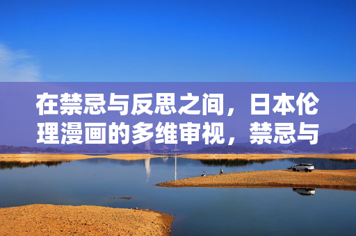 在禁忌与反思之间,日本伦理漫画的多维审视,禁忌与反思,日本伦理漫画的多维审视 在禁忌与反思之间,日本伦理漫画的多维审视,禁忌与反思,日本伦理漫画的多维审视