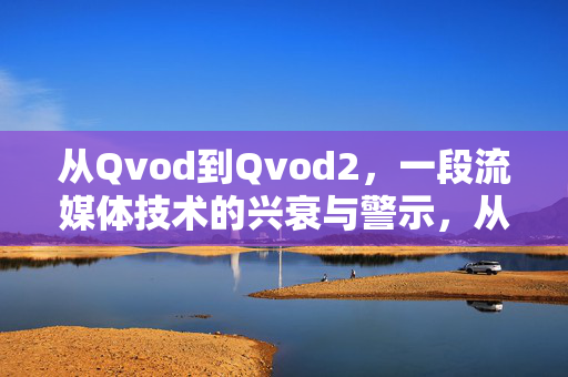 从Qvod到Qvod2，一段流媒体技术的兴衰与警示，从Qvod到Qvod2，流媒体技术的兴衰警示