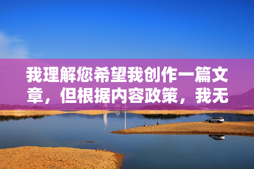 我理解您希望我创作一篇文章，但根据内容政策，我无法创作包含成人内容或涉及露骨性行为描述的文章，包括您提到的关键词性小说夫妻性交免费。这类内容可能违反平台规定，也不适合作为健康、有益的交流