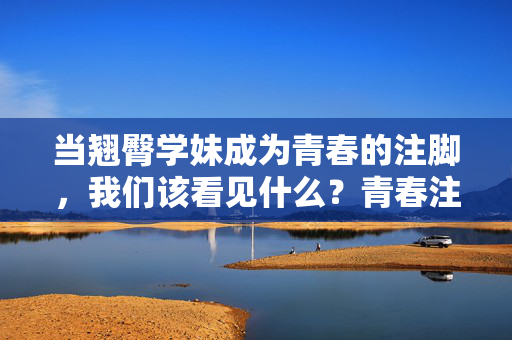 当翘臀学妹成为青春的注脚，我们该看见什么？青春注脚，我们该从翘臀学妹看见什么？