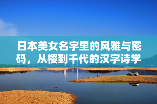 日本美女名字里的风雅与密码，从樱到千代的汉字诗学，日本女性名字的风雅诗学，从樱到千代的汉字密码