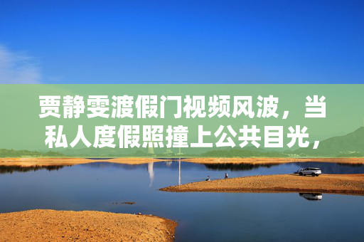 贾静雯渡假门视频风波，当私人度假照撞上公共目光，贾静雯渡假门，私人度假照撞上公共目光