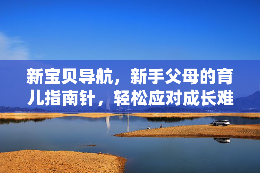 新宝贝导航，新手父母的育儿指南针，轻松应对成长难题