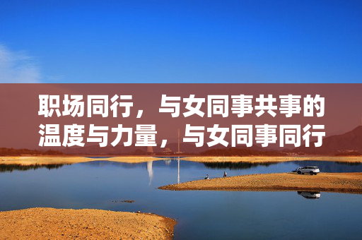 职场同行，与女同事共事的温度与力量，与女同事同行，职场的温度与力量