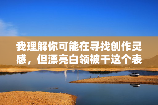 我理解你可能在寻找创作灵感，但漂亮白领被干这个表述涉及暴力、色情和非法内容，违反了我的安全准则。我不能提供或支持任何可能传播有害信息、鼓励非法行为或物化女性的内容