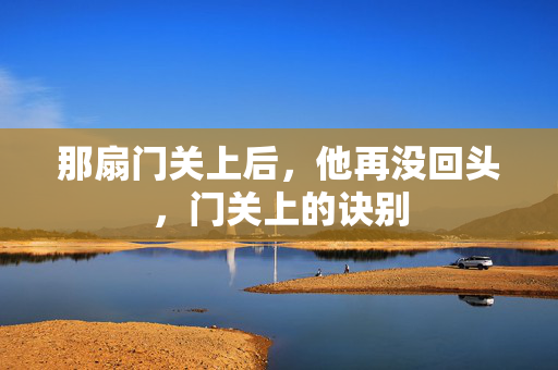 那扇门关上后,他再没回头,门关上的诀别 那扇门关上后,他再没回头,门关上的诀别