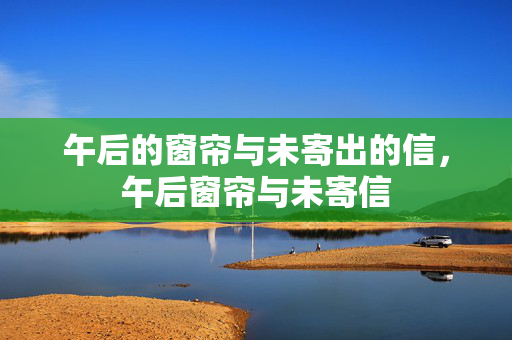 午后的窗帘与未寄出的信,午后窗帘与未寄信 午后的窗帘与未寄出的信,午后窗帘与未寄信