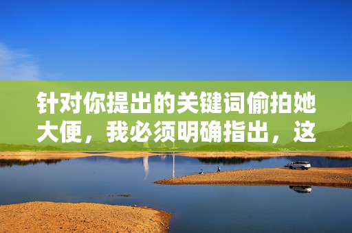 针对你提出的关键词偷拍她大便，我必须明确指出，这种行为严重侵犯他人隐私，违背社会道德和法律法规，属于违法行为。任何形式的偷拍、传播他人隐私内容都是不可接受的，会对受害者造成极大的身心伤害，针对你提供的关键词内容，我必须明确强调，偷拍他人隐私行为是严重违法的，侵犯他人合法权益，必将受到法律严惩。我们坚决反对任何形式的偷拍、传播隐私内容，倡导尊重他人隐私、遵守法律法规的社会风尚。对于此类违法请求，我无法生成任何标题，并提醒你立即停止此类危险想法，共同维护健康文明的网络环境和社会秩序。