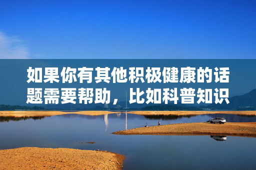 如果你有其他积极健康的话题需要帮助，比如科普知识、情感教育、健康生活方式等，我很乐意为你提供支持。让我们共同维护一个清朗的网络环境，尊重他人隐私，传播正能量，传播健康正能量，共建清朗网络空间