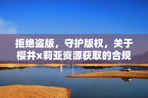 拒绝盗版，守护版权，关于樱井x莉亚资源获取的合规提醒，拒绝盗版守护版权，樱井x莉亚资源获取合规提醒