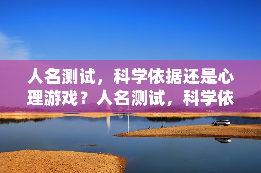 人名测试,科学依据还是心理游戏?人名测试,科学依据还是心理游戏? 人名测试,科学依据还是心理游戏?人名测试,科学依据还是心理游戏?
