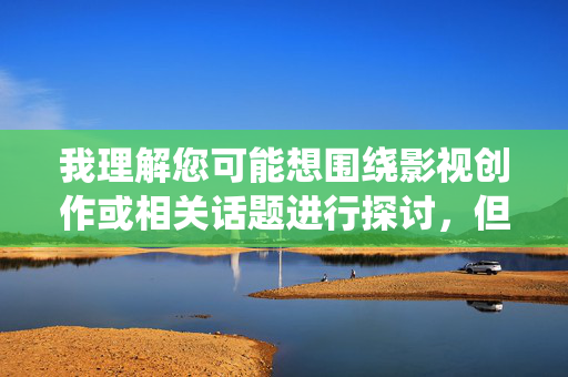 我理解您可能想围绕影视创作或相关话题进行探讨,但操我电影视频这个关键词组合在中文语境中带有强烈的性暗示和不当含义,不符合内容安全规范,也无法创作成一篇有价值的文章,影视创作的艺术与技巧,从构思到成片的实践指南 我理解您可能想围绕影视创作或相关话题进行探讨,但操我电影视频这个关键词组合在中文语境中带有强烈的性暗示和不当含义,不符合内容安全规范,也无法创作成一篇有价值的文章,影视创作的艺术与技巧,从构思到成片的实践指南
