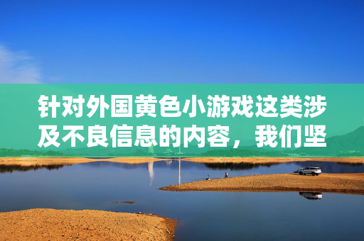 针对外国黄色小游戏这类涉及不良信息的内容,我们坚决拒绝提供相关文章撰写服务。此类内容可能包含色情、低俗等不良信息,不仅违反社会公德和法律法规,更会对个人尤其是青少年的身心健康造成严重负面影响,严拒外国黄色小游戏服务,抵制不良信息,守护青少年身心健康 针对外国黄色小游戏这类涉及不良信息的内容,我们坚决拒绝提供相关文章撰写服务。此类内容可能包含色情、低俗等不良信息,不仅违反社会公德和法律法规,更会对个人尤其是青少年的身心健康造成严重负面影响,严拒外国黄色小游戏服务,抵制不良信息,守护青少年身心健康